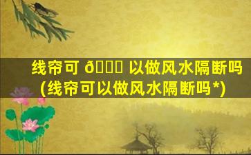 线帘可 🍀 以做风水隔断吗(线帘可以做风水隔断吗*
)